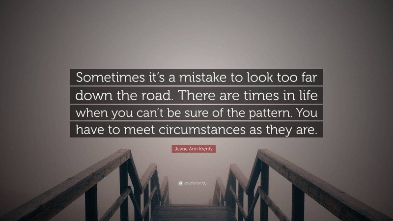 Jayne Ann Krentz Quote: “Sometimes it’s a mistake to look too far down the road. There are times in life when you can’t be sure of the pattern. You have to meet circumstances as they are.”