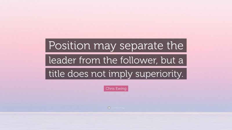 Chris Ewing Quote: “Position may separate the leader from the follower, but a title does not imply superiority.”