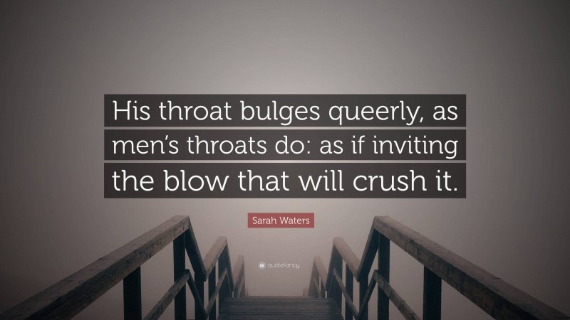 Sarah Waters Quote: “His throat bulges queerly, as men’s throats do: as if inviting the blow that will crush it.”