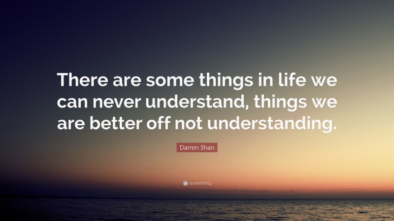 Darren Shan Quote: “There are some things in life we can never understand, things we are better off not understanding.”
