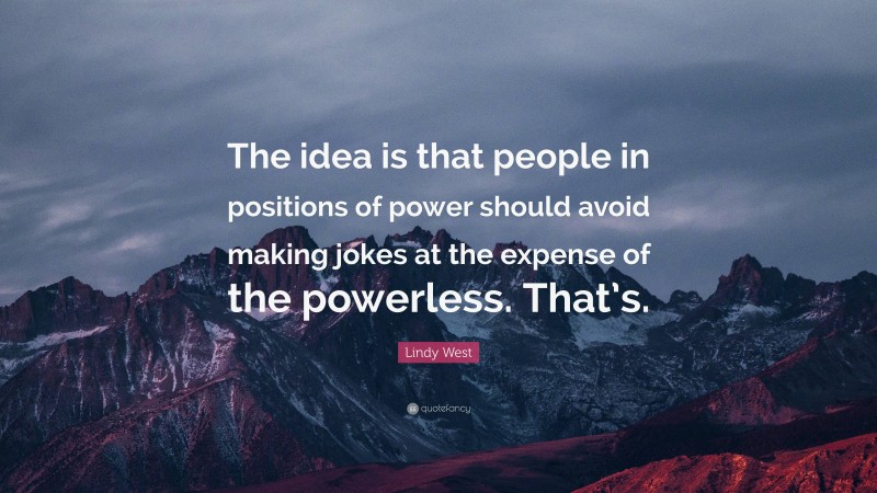 Lindy West Quote: “The idea is that people in positions of power should avoid making jokes at the expense of the powerless. That’s.”