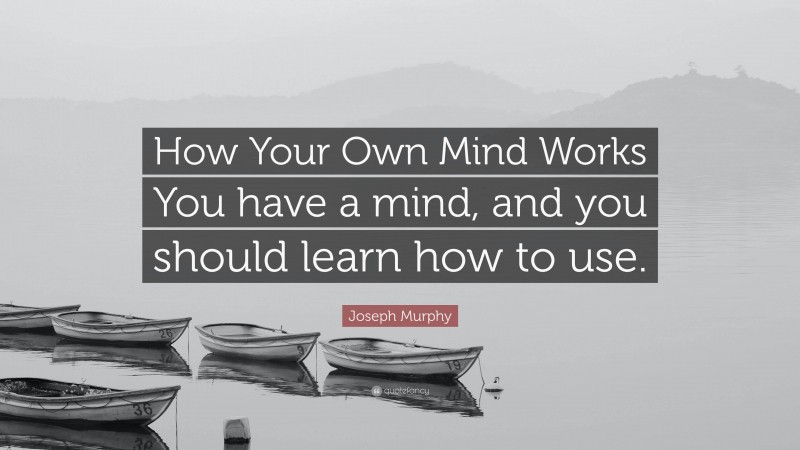 Joseph Murphy Quote: “How Your Own Mind Works You have a mind, and you should learn how to use.”