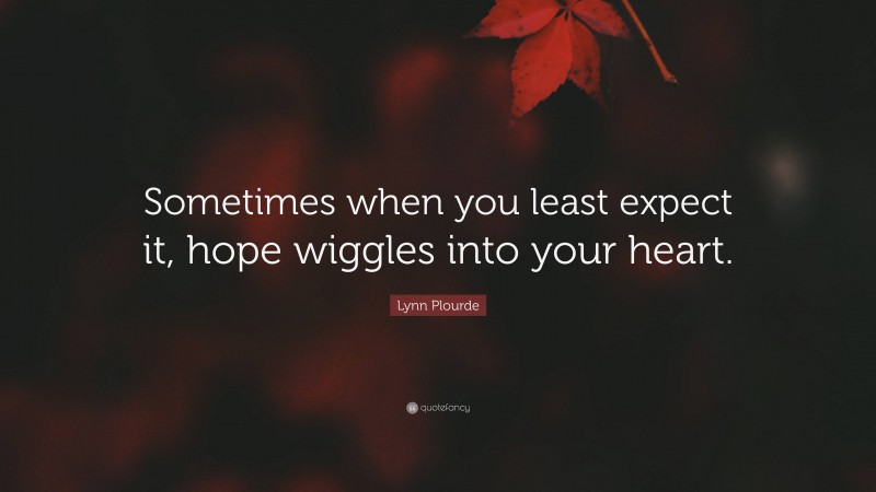 Lynn Plourde Quote: “Sometimes when you least expect it, hope wiggles into your heart.”