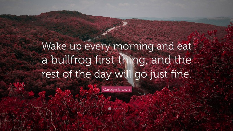 Carolyn Brown Quote: “Wake up every morning and eat a bullfrog first thing, and the rest of the day will go just fine.”