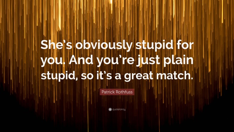 Patrick Rothfuss Quote: “She’s obviously stupid for you. And you’re just plain stupid, so it’s a great match.”