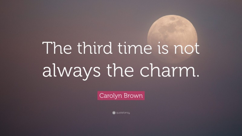 Carolyn Brown Quote: “The third time is not always the charm.”