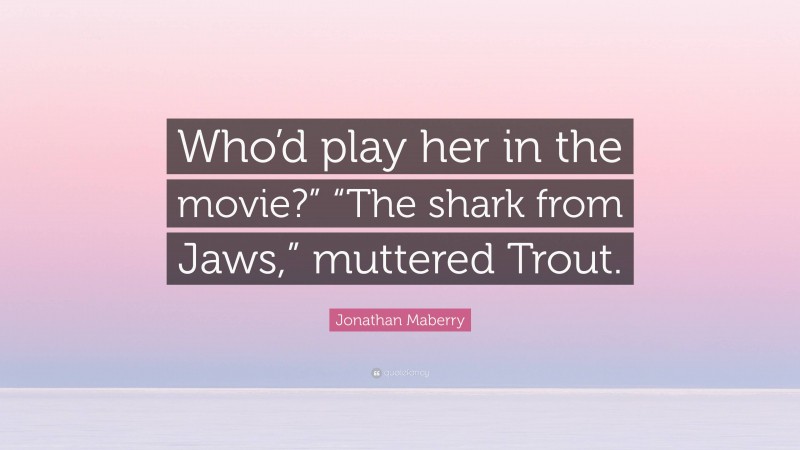 Jonathan Maberry Quote: “Who’d play her in the movie?” “The shark from Jaws,” muttered Trout.”