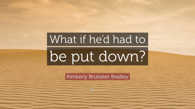 Kimberly Brubaker Bradley Quote: “What if he’d had to be put down?”