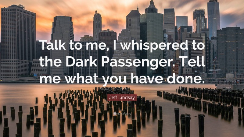 Jeff Lindsay Quote: “Talk to me, I whispered to the Dark Passenger. Tell me what you have done.”