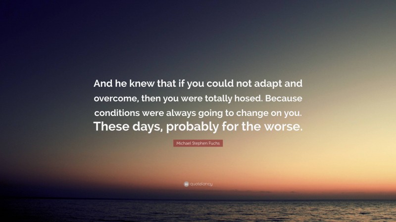 Michael Stephen Fuchs Quote: “And he knew that if you could not adapt and overcome, then you were totally hosed. Because conditions were always going to change on you. These days, probably for the worse.”