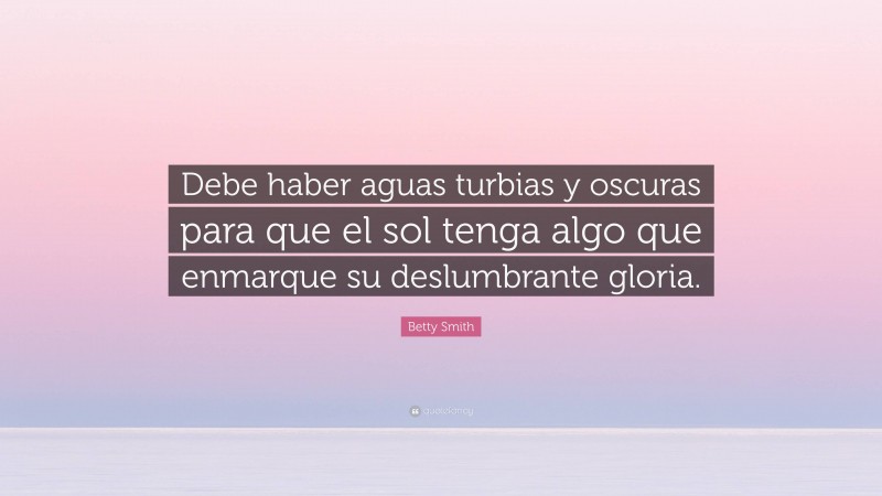 Betty Smith Quote: “Debe haber aguas turbias y oscuras para que el sol tenga algo que enmarque su deslumbrante gloria.”