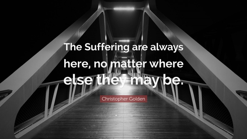 Christopher Golden Quote: “The Suffering are always here, no matter where else they may be.”