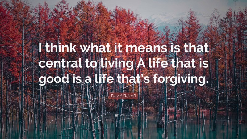 David Rakoff Quote: “I think what it means is that central to living A life that is good is a life that’s forgiving.”