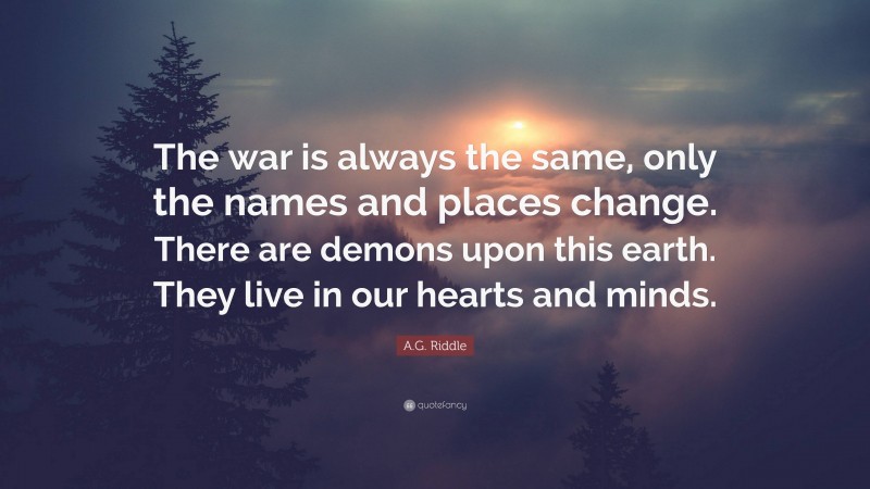 A.G. Riddle Quote: “The war is always the same, only the names and places change. There are demons upon this earth. They live in our hearts and minds.”