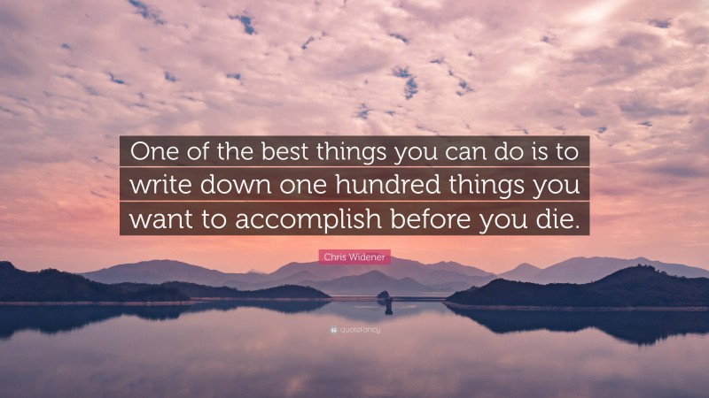 Chris Widener Quote: “One of the best things you can do is to write down one hundred things you want to accomplish before you die.”