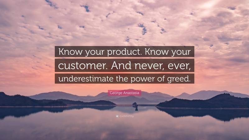 George Anastasia Quote: “Know your product. Know your customer. And never, ever, underestimate the power of greed.”