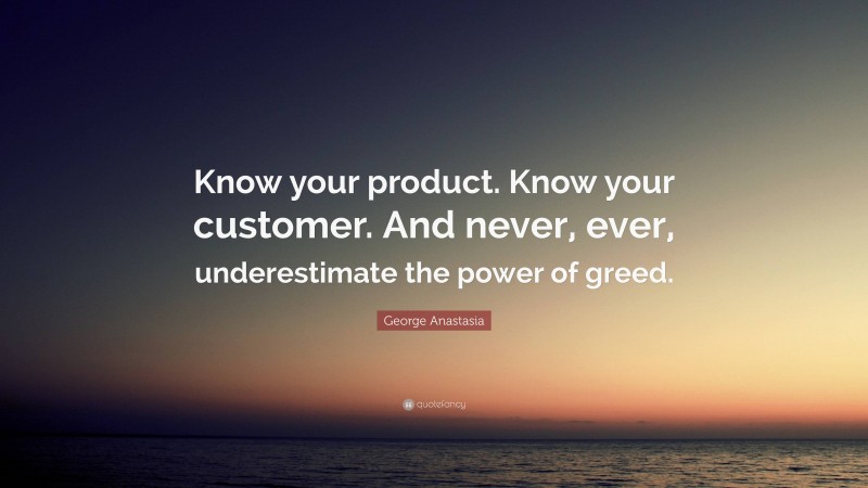 George Anastasia Quote: “Know your product. Know your customer. And never, ever, underestimate the power of greed.”