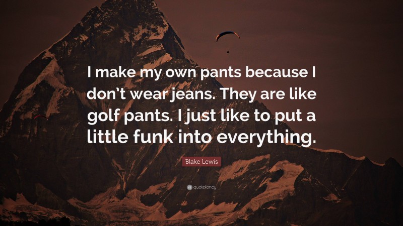 Blake Lewis Quote: “I make my own pants because I don’t wear jeans. They are like golf pants. I just like to put a little funk into everything.”