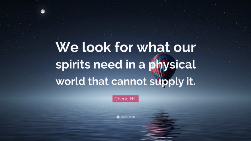 Cherie Hill Quote: “We look for what our spirits need in a physical world that cannot supply it.”