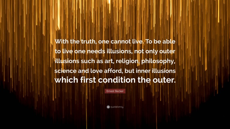 Ernest Becker Quote: “With the truth, one cannot live. To be able to live one needs illusions, not only outer illusions such as art, religion, philosophy, science and love afford, but inner illusions which first condition the outer.”