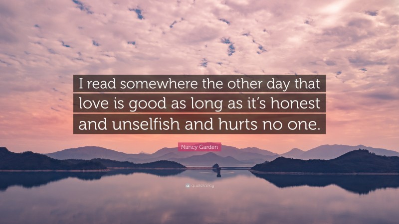 Nancy Garden Quote: “I read somewhere the other day that love is good as long as it’s honest and unselfish and hurts no one.”