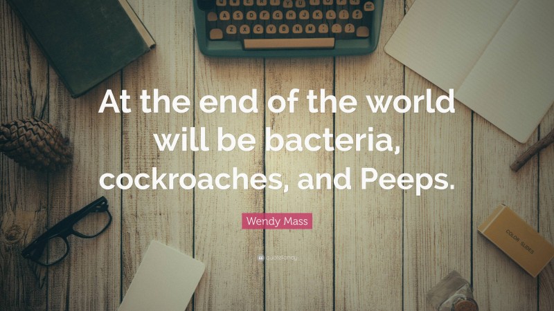 Wendy Mass Quote: “At the end of the world will be bacteria, cockroaches, and Peeps.”