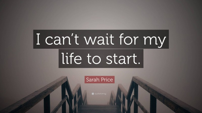 Sarah Price Quote: “I can’t wait for my life to start.”