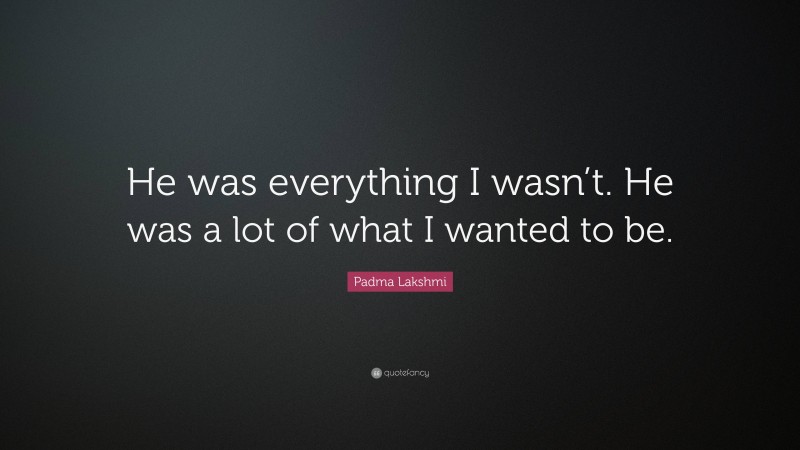 Padma Lakshmi Quote: “He was everything I wasn’t. He was a lot of what I wanted to be.”