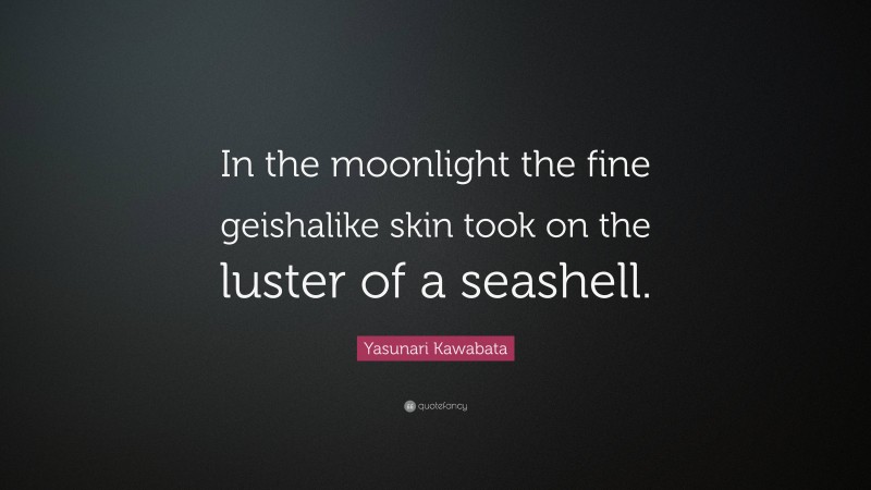 Yasunari Kawabata Quote: “In the moonlight the fine geishalike skin took on the luster of a seashell.”