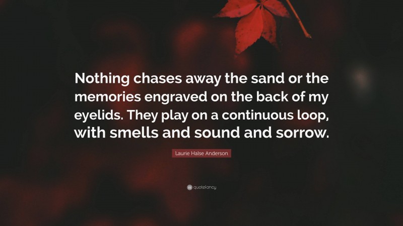 Laurie Halse Anderson Quote: “Nothing chases away the sand or the memories engraved on the back of my eyelids. They play on a continuous loop, with smells and sound and sorrow.”