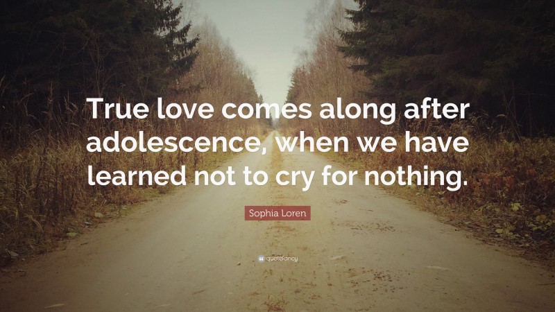 Sophia Loren Quote: “True love comes along after adolescence, when we have learned not to cry for nothing.”