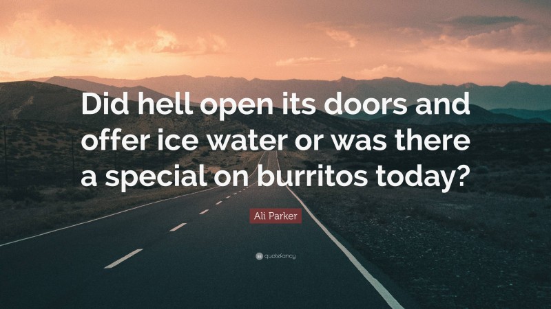 Ali Parker Quote: “Did hell open its doors and offer ice water or was there a special on burritos today?”