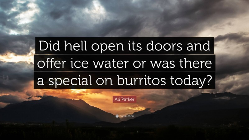 Ali Parker Quote: “Did hell open its doors and offer ice water or was there a special on burritos today?”
