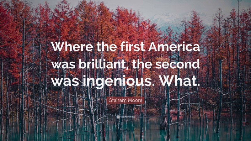 Graham Moore Quote: “Where the first America was brilliant, the second was ingenious. What.”