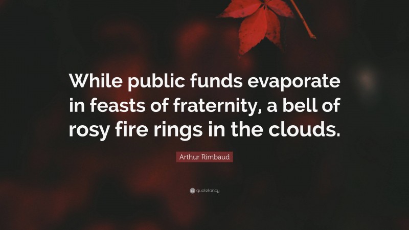 Arthur Rimbaud Quote: “While public funds evaporate in feasts of fraternity, a bell of rosy fire rings in the clouds.”