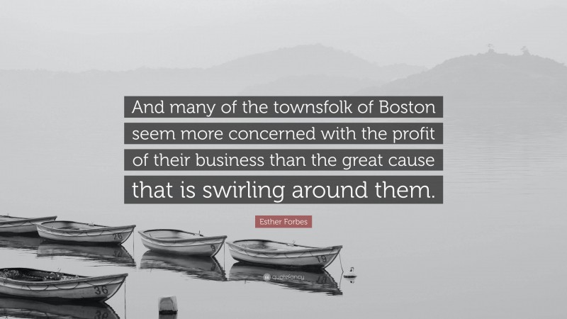 Esther Forbes Quote: “And many of the townsfolk of Boston seem more concerned with the profit of their business than the great cause that is swirling around them.”