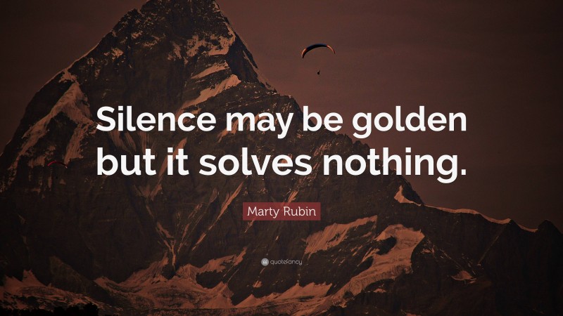 Marty Rubin Quote: “Silence may be golden but it solves nothing.”