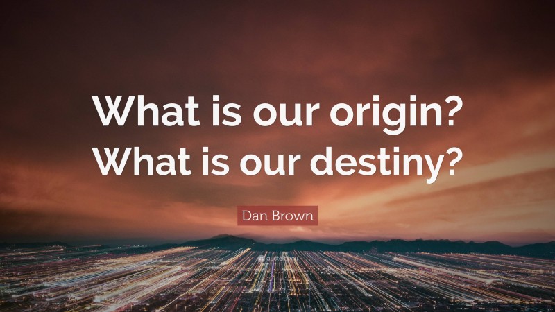 Dan Brown Quote: “What is our origin? What is our destiny?”