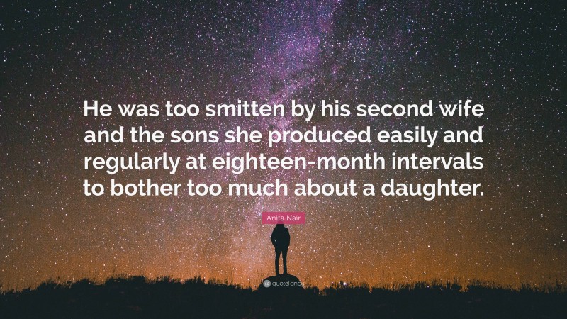 Anita Nair Quote: “He was too smitten by his second wife and the sons she produced easily and regularly at eighteen-month intervals to bother too much about a daughter.”