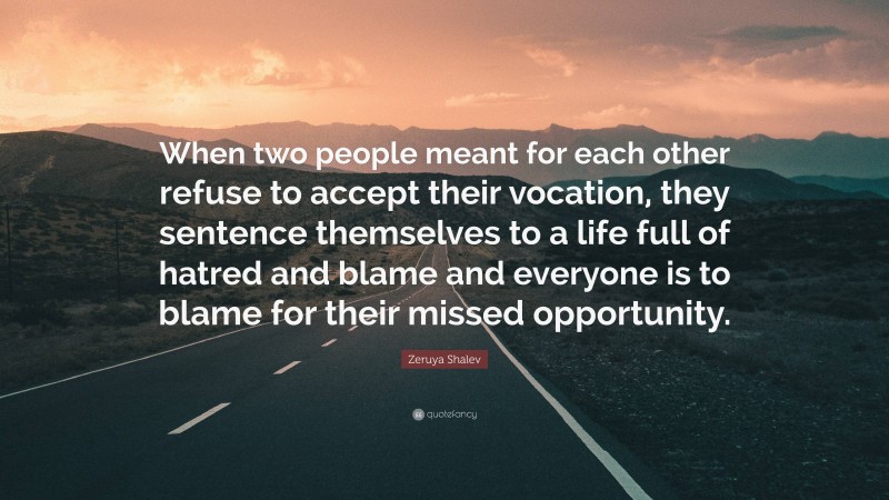 Zeruya Shalev Quote: “When two people meant for each other refuse to accept their vocation, they sentence themselves to a life full of hatred and blame and everyone is to blame for their missed opportunity.”