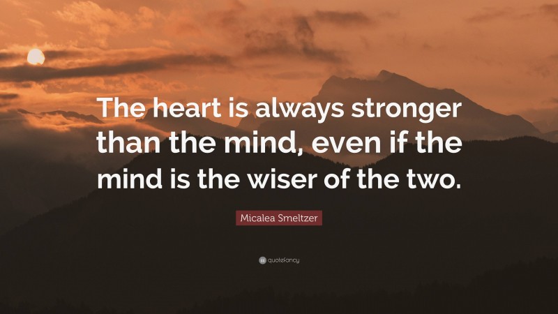 Micalea Smeltzer Quote: “The heart is always stronger than the mind, even if the mind is the wiser of the two.”