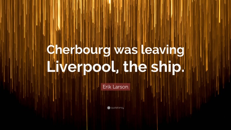 Erik Larson Quote: “Cherbourg was leaving Liverpool, the ship.”