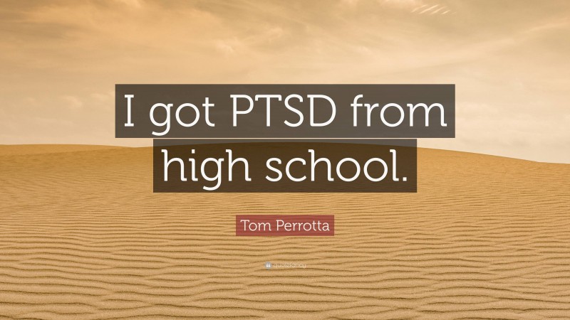 Tom Perrotta Quote: “I got PTSD from high school.”