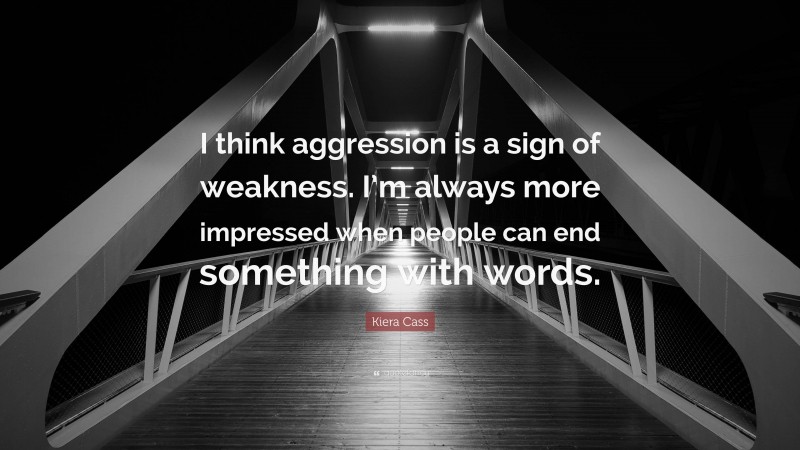 Kiera Cass Quote: “I think aggression is a sign of weakness. I’m always more impressed when people can end something with words.”