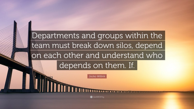 Jocko Willink Quote: “Departments and groups within the team must break down silos, depend on each other and understand who depends on them. If.”