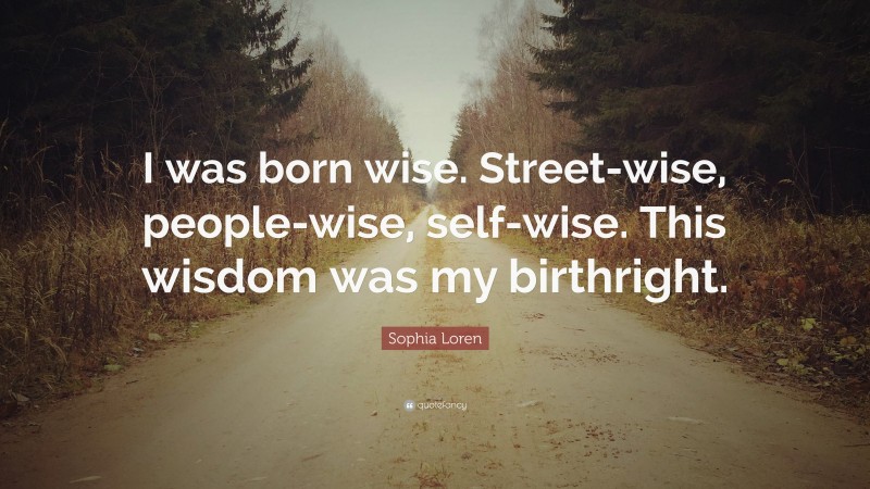 Sophia Loren Quote: “I was born wise. Street-wise, people-wise, self-wise. This wisdom was my birthright.”