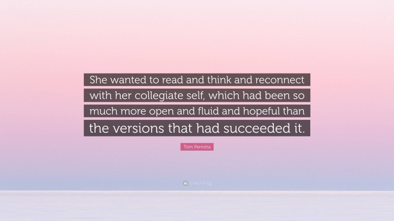 Tom Perrotta Quote: “She wanted to read and think and reconnect with her collegiate self, which had been so much more open and fluid and hopeful than the versions that had succeeded it.”