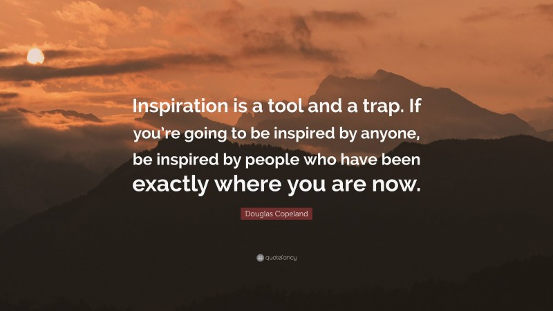 Douglas Copeland Quote: “Inspiration is a tool and a trap. If you’re going to be inspired by anyone, be inspired by people who have been exactly where you are now.”