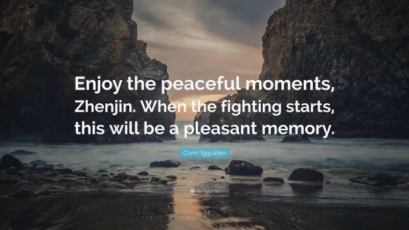 Conn Iggulden Quote: “Enjoy the peaceful moments, Zhenjin. When the fighting starts, this will be a pleasant memory.”