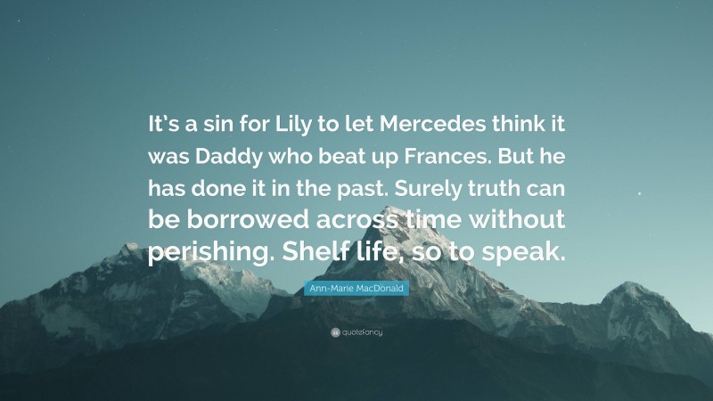 Ann-Marie MacDonald Quote: “It’s a sin for Lily to let Mercedes think it was Daddy who beat up Frances. But he has done it in the past. Surely truth can be borrowed across time without perishing. Shelf life, so to speak.”
